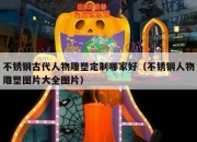 不锈钢古代人物雕塑定制哪家好（不锈钢人物雕塑图片大全图片）