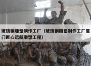 玻璃钢雕塑制作工厂（玻璃钢雕塑制作工厂厦门匠心远航雕塑工程）
