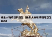 抽象人物玻璃钢雕塑（抽象人物玻璃钢雕塑怎么画）