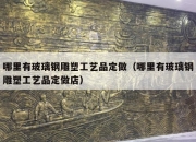 哪里有玻璃钢雕塑工艺品定做（哪里有玻璃钢雕塑工艺品定做店）