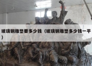 玻璃钢雕塑要多少钱（玻璃钢雕塑多少钱一平）