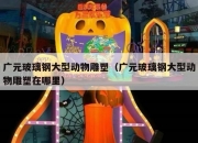 广元玻璃钢大型动物雕塑（广元玻璃钢大型动物雕塑在哪里）