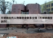 不锈钢古代人物雕塑定制多少钱（不锈钢雕塑创作）