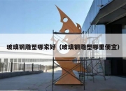 玻璃钢雕塑哪家好（玻璃钢雕塑哪里便宜）