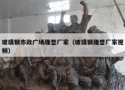 玻璃钢市政广场雕塑厂家（玻璃钢雕塑厂家视频）