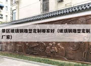 景区玻璃钢雕塑定制哪家好（玻璃钢雕塑定制厂家）