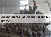 玻璃钢广场雕塑多少钱（玻璃钢广场雕塑多少钱一平方）