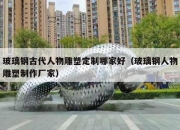 玻璃钢古代人物雕塑定制哪家好（玻璃钢人物雕塑制作厂家）