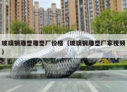 玻璃钢雕塑雕塑厂价格（玻璃钢雕塑厂家视频）