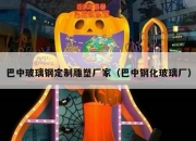 巴中玻璃钢定制雕塑厂家（巴中钢化玻璃厂）
