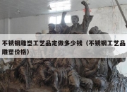 不锈钢雕塑工艺品定做多少钱（不锈钢工艺品雕塑价格）