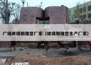 广场玻璃钢雕塑厂家（玻璃钢雕塑生产厂家）