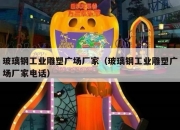 玻璃钢工业雕塑广场厂家（玻璃钢工业雕塑广场厂家电话）