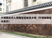 不锈钢古代人物雕塑定制多少钱（不锈钢雕塑代表作）
