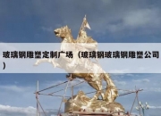 玻璃钢雕塑定制广场（玻璃钢玻璃钢雕塑公司）