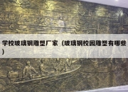 学校玻璃钢雕塑厂家（玻璃钢校园雕塑有哪些）