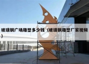 玻璃钢广场雕塑多少钱（玻璃钢雕塑厂家视频）