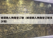 玻璃钢人物雕塑订制（玻璃钢人物雕塑订制多少钱）