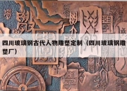 四川玻璃钢古代人物雕塑定制（四川玻璃钢雕塑厂）