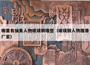 哪里有抽象人物玻璃钢雕塑（玻璃钢人物雕像厂家）