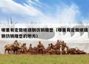 哪里有定做玻璃钢仿铜雕塑（哪里有定做玻璃钢仿铜雕塑的地方）