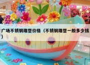 广场不锈钢雕塑价格（不锈钢雕塑一般多少钱）