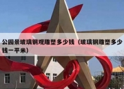 公园景玻璃钢观雕塑多少钱（玻璃钢雕塑多少钱一平米）