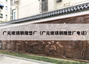 广元玻璃钢雕塑厂（广元玻璃钢雕塑厂电话）