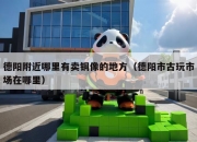 德阳附近哪里有卖铜像的地方（德阳市古玩市场在哪里）