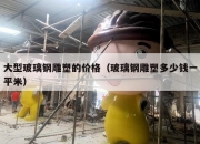 大型玻璃钢雕塑的价格（玻璃钢雕塑多少钱一平米）
