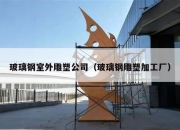 玻璃钢室外雕塑公司（玻璃钢雕塑加工厂）