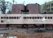 制作玻璃钢雕塑厂（制作玻璃钢雕塑厂家有哪些）