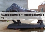 乐山玻璃钢雕塑加工厂（四川玻璃钢雕塑加工厂）