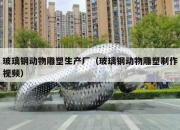 玻璃钢动物雕塑生产厂（玻璃钢动物雕塑制作视频）