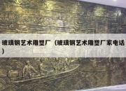 玻璃钢艺术雕塑厂（玻璃钢艺术雕塑厂家电话）