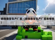 铜像雕塑生产厂家（铜像雕塑生产厂家有哪些）