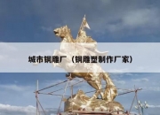 城市铜雕厂（铜雕塑制作厂家）