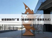 玻璃钢制作厂家（玻璃钢制作厂家联系方式）