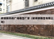 玻璃钢市政广场雕塑厂家（玻璃钢雕塑有限公司）