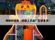 铜雕制造商（铜雕工艺品厂家哪里多）