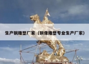 生产铜雕塑厂家（铜像雕塑专业生产厂家）