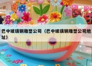 巴中玻璃钢雕塑公司（巴中玻璃钢雕塑公司地址）