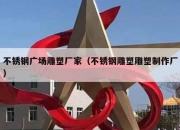 不锈钢广场雕塑厂家（不锈钢雕塑雕塑制作厂）