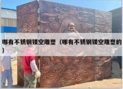 哪有不锈钢镂空雕塑（哪有不锈钢镂空雕塑的）
