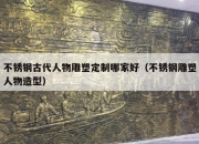 不锈钢古代人物雕塑定制哪家好（不锈钢雕塑人物造型）