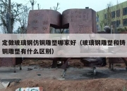 定做玻璃钢仿铜雕塑哪家好（玻璃钢雕塑和铸铜雕塑有什么区别）