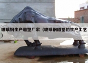 玻璃钢生产雕塑厂家（玻璃钢雕塑的生产工艺）