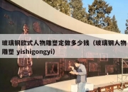 玻璃钢欧式人物雕塑定做多少钱（玻璃钢人物雕塑 yishigongyi）