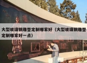 大型玻璃钢雕塑定制哪家好（大型玻璃钢雕塑定制哪家好一点）