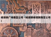 玻璃钢广场雕塑公司（玻璃钢玻璃钢雕塑公司）